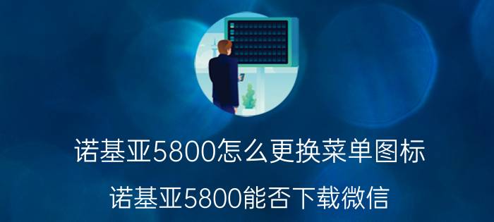 诺基亚5800怎么更换菜单图标 诺基亚5800能否下载微信？